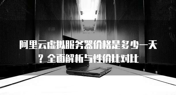 阿里云虚拟服务器价格是多少一天?全面解析与性价比对比