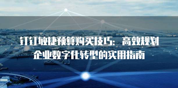 钉钉敏捷预算购买技巧:高效规划企业数字化转型的实用指南