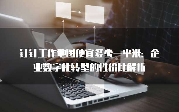 钉钉工作地图便宜多少一平米:企业数字化转型的性价比解析