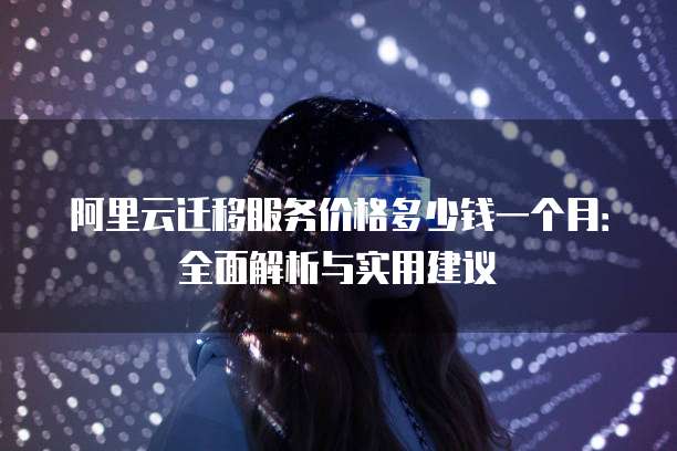 阿里云迁移服务价格多少钱一个月:全面解析与实用建议