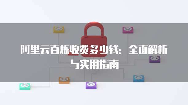 阿里云百炼收费多少钱:全面解析与实用指南