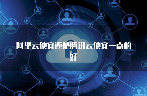 阿里云便宜还是腾讯云便宜一点的好
