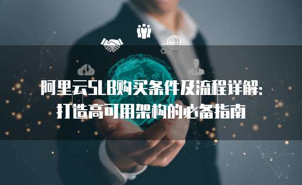 阿里云SLB购买条件及流程详解:打造高可用架构的必备指南