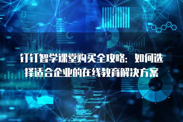 钉钉智学课堂购买全攻略:如何选择适合企业的在线教育解决方案
