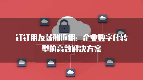 钉钉用友薪酬返佣:企业数字化转型的高效解决方案