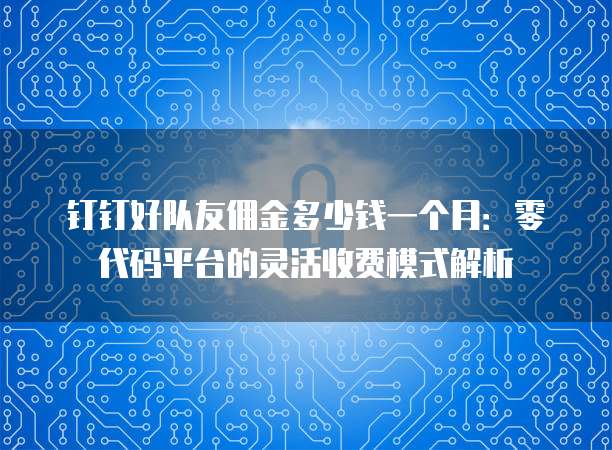 钉钉好队友佣金多少钱一个月:零代码平台的灵活收费模式解析