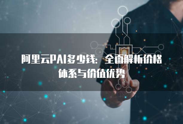 阿里云PAI多少钱：全面解析价格体系与价值优势