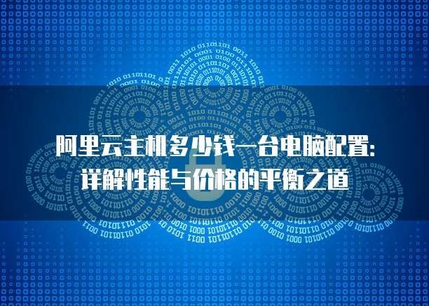阿里云主机多少钱一台电脑配置:详解性能与价格的平衡之道