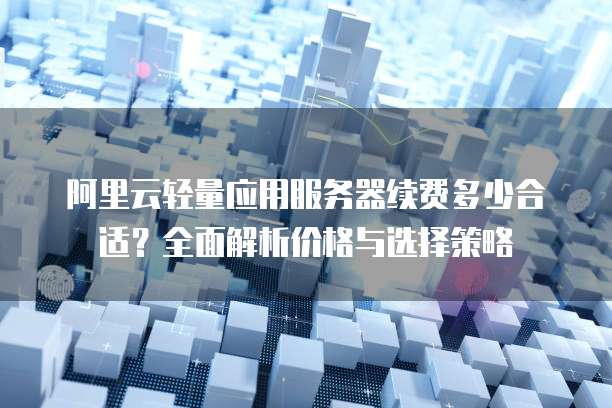 阿里云轻量应用服务器续费多少合适?全面解析价格与选择策略