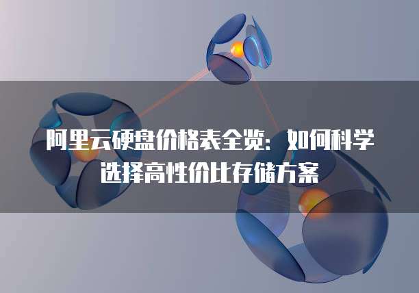 阿里云硬盘价格表全览:如何科学选择高性价比存储方案