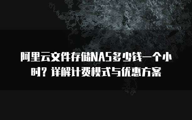 阿里云文件存储NAS多少钱一个小时?详解计费模式与优惠方案