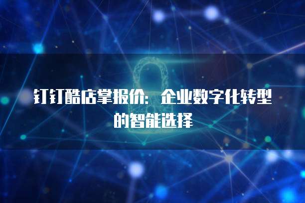 钉钉酷店掌报价:企业数字化转型的智能选择
