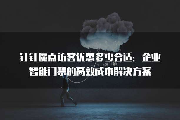 钉钉魔点访客优惠多少合适：企业智能门禁的高效成本解决方案