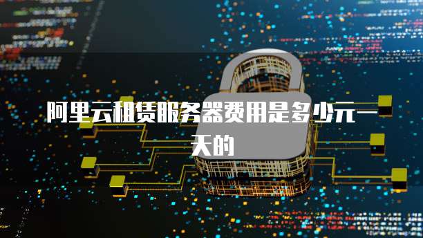 阿里云租赁服务器费用是多少元一天的