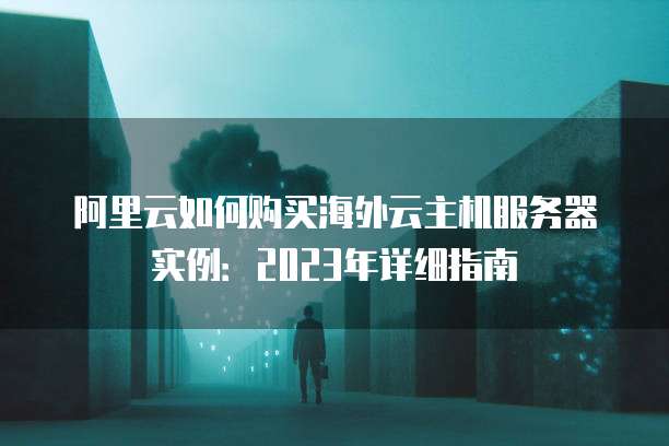 阿里云如何购买海外云主机服务器实例:2023年详细指南