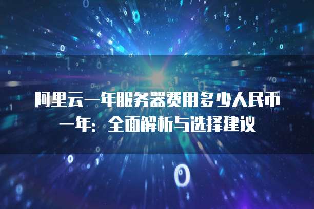 阿里云一年服务器费用多少人民币一年:全面解析与选择建议