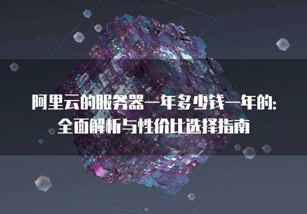 阿里云的服务器一年多少钱一年的:全面解析与性价比选择指南
