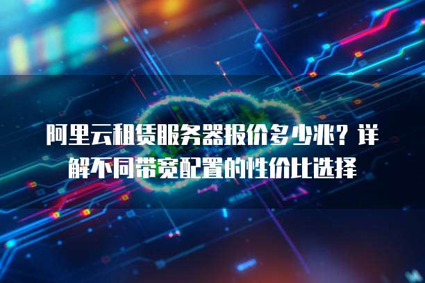 阿里云租赁服务器报价多少兆?详解不同带宽配置的性价比选择