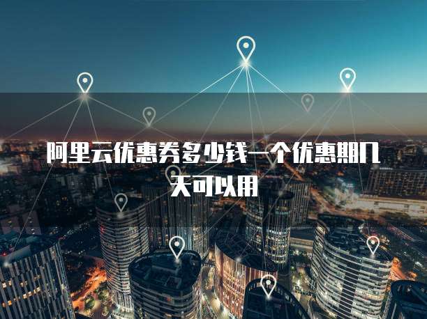 阿里云优惠券多少钱一个优惠期几天可以用