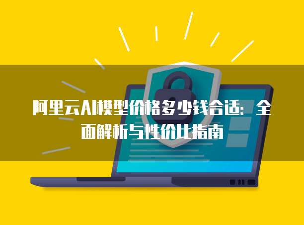阿里云AI模型价格多少钱合适：全面解析与性价比指南