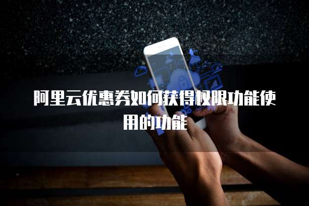 阿里云优惠券如何获得权限功能使用的功能