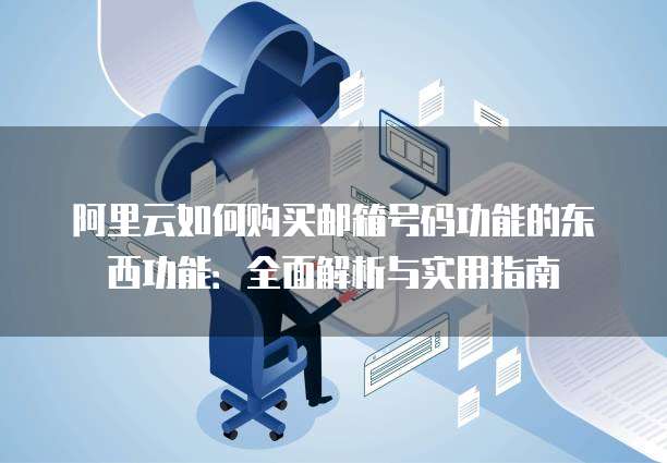 阿里云如何购买邮箱号码功能的东西功能:全面解析与实用指南