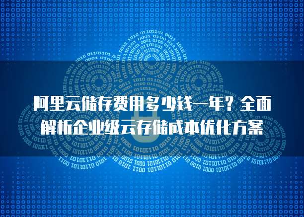阿里云储存费用多少钱一年?全面解析企业级云存储成本优化方案