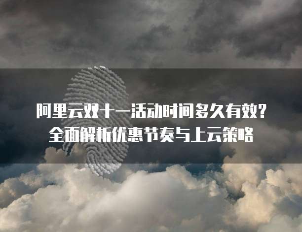 阿里云双十一活动时间多久有效?全面解析优惠节奏与上云策略