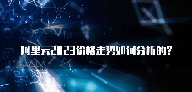 阿里云2023价格走势如何分析的？