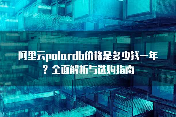 阿里云polardb价格是多少钱一年?全面解析与选购指南