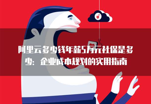 阿里云多少钱年薪5万元社保是多少:企业成本规划的实用指南