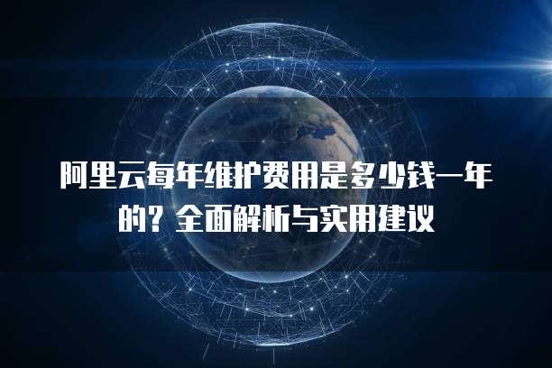 阿里云每年维护费用是多少钱一年的？全面解析与实用建议