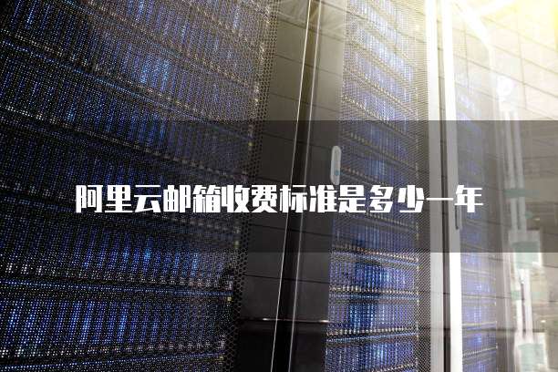 阿里云邮箱收费标准是多少一年