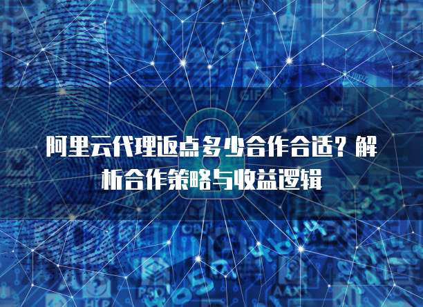 阿里云代理返点多少合作合适？解析合作策略与收益逻辑