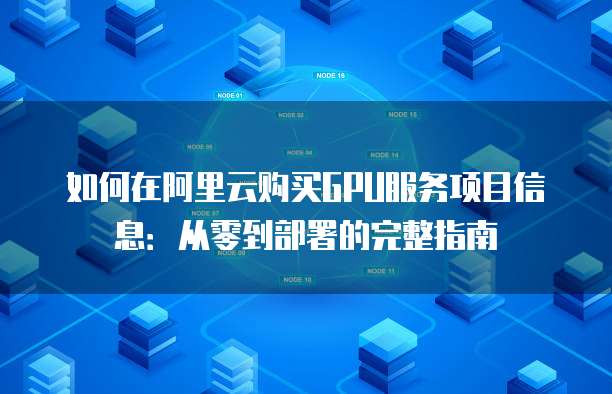 如何在阿里云购买GPU服务项目信息:从零到部署的完整指南