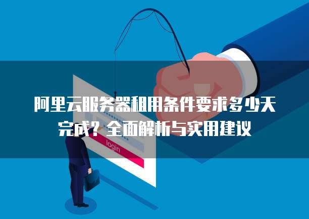 阿里云服务器租用条件要求多少天完成？全面解析与实用建议