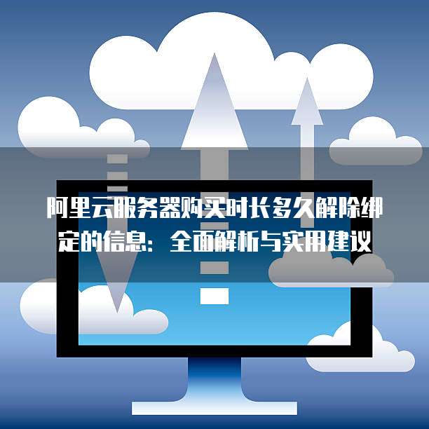 阿里云服务器购买时长多久解除绑定的信息:全面解析与实用建议