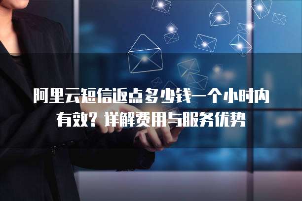 阿里云短信返点多少钱一个小时内有效？详解费用与服务优势