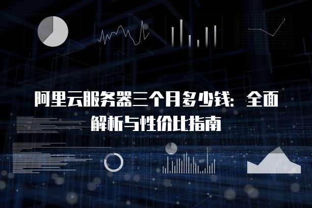 阿里云服务器三个月多少钱:全面解析与性价比指南