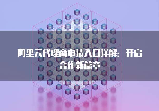 阿里云代理商申请入口详解:开启合作新篇章