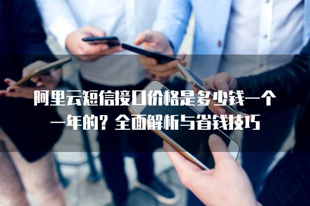 阿里云短信接口价格是多少钱一个一年的?全面解析与省钱技巧