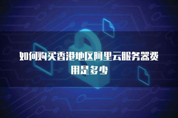 如何购买香港地区阿里云服务器费用是多少