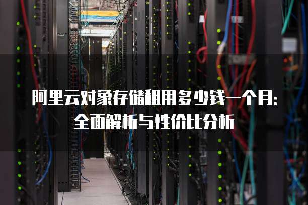 阿里云对象存储租用多少钱一个月:全面解析与性价比分析