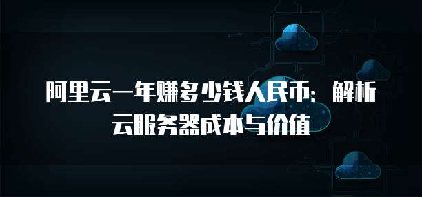 阿里云一年赚多少钱人民币:解析云服务器成本与价值
