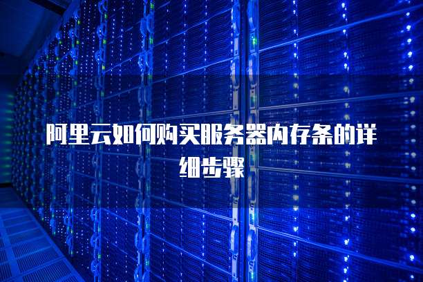 阿里云如何购买服务器内存条的详细步骤
