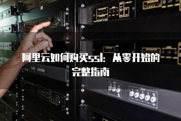 阿里云如何购买ssl:从零开始的完整指南