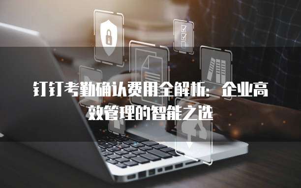 钉钉考勤确认费用全解析：企业高效管理的智能之选