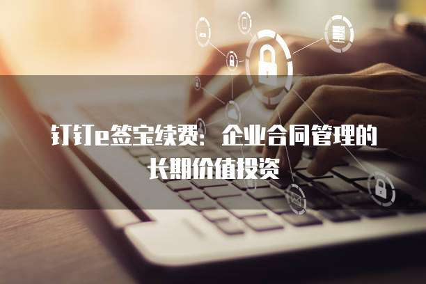 钉钉e签宝续费:企业合同管理的长期价值投资