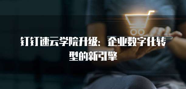 钉钉速云学院升级:企业数字化转型的新引擎