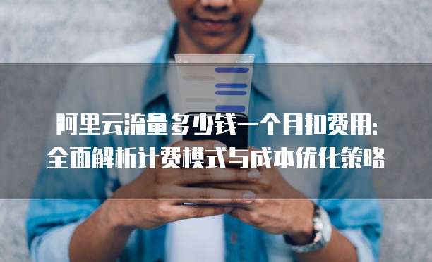 阿里云流量多少钱一个月扣费用:全面解析计费模式与成本优化策略